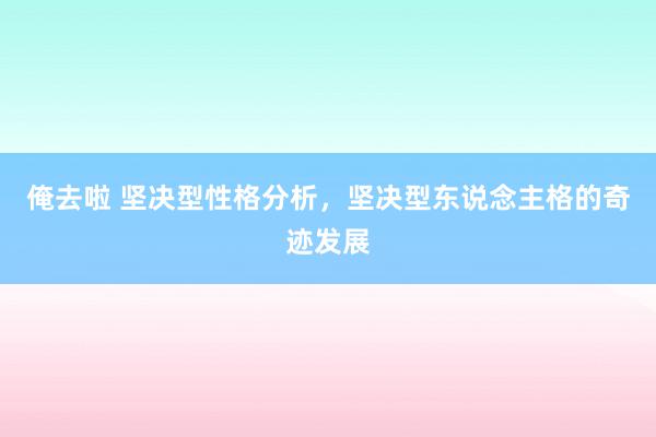 俺去啦 坚决型性格分析，坚决型东说念主格的奇迹发展