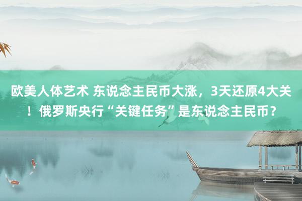 欧美人体艺术 东说念主民币大涨，3天还原4大关！俄罗斯央行“关键任务”是东说念主民币？