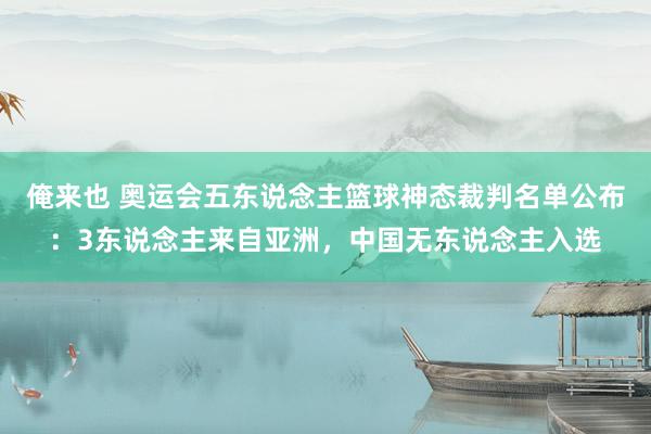 俺来也 奥运会五东说念主篮球神态裁判名单公布：3东说念主来自亚洲，中国无东说念主入选