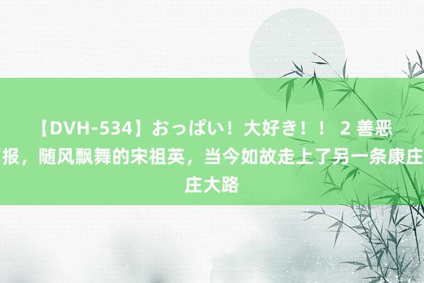 【DVH-534】おっぱい！大好き！！ 2 善恶终有报，随风飘舞的宋祖英，当今如故走上了另一条康庄大路