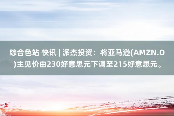 综合色站 快讯 | 派杰投资：将亚马逊(AMZN.O)主见价由230好意思元下调至215好意思元。