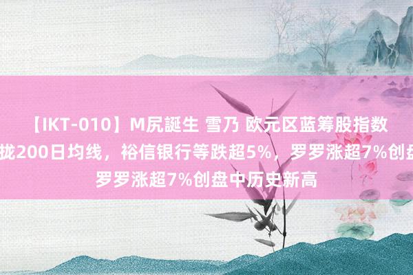 【IKT-010】M尻誕生 雪乃 欧元区蓝筹股指数收跌2.2%靠拢200日均线，裕信银行等跌超5%，罗罗涨超7%创盘中历史新高
