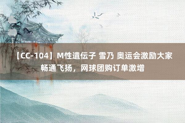 【CC-104】M性遺伝子 雪乃 奥运会激励大家畅通飞扬，网球团购订单激增
