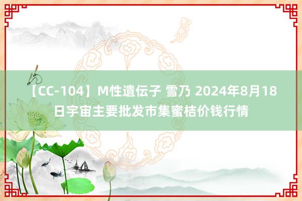 【CC-104】M性遺伝子 雪乃 2024年8月18日宇宙主要批发市集蜜桔价钱行情