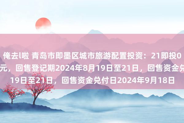 俺去l啦 青岛市即墨区城市旅游配置投资：21即投01债券回售价钱为100元，回售登记期2024年8月19日至21日，回售资金兑付日2024年9月18日