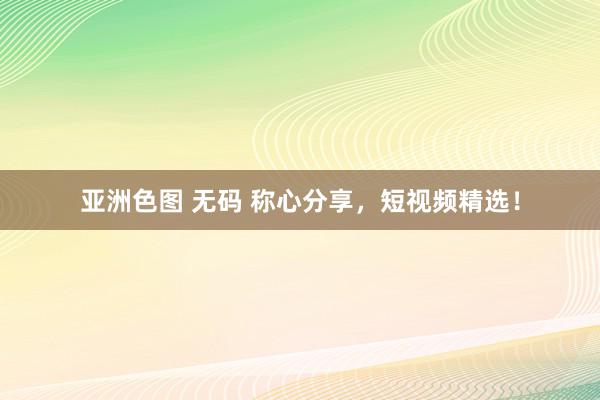 亚洲色图 无码 称心分享，短视频精选！