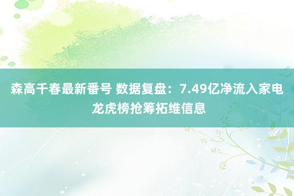 森高千春最新番号 数据复盘：7.49亿净流入家电 龙虎榜抢筹拓维信息