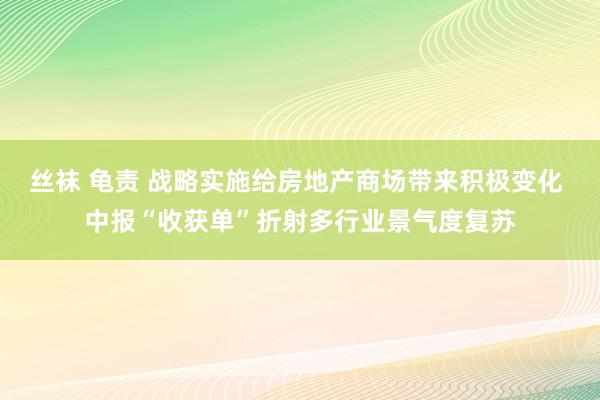 丝袜 龟责 战略实施给房地产商场带来积极变化 中报“收获单”折射多行业景气度复苏