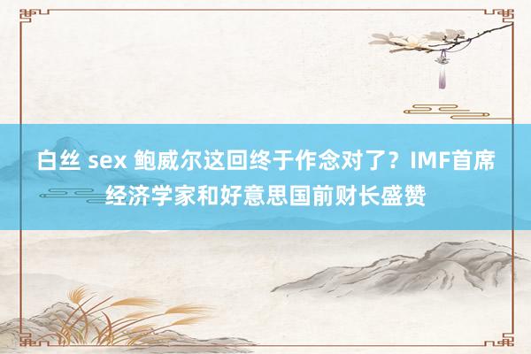 白丝 sex 鲍威尔这回终于作念对了？IMF首席经济学家和好意思国前财长盛赞