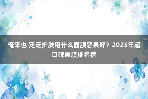 俺来也 泛泛护肤用什么面膜恶果好？2025年超口碑面膜排名榜