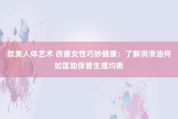 欧美人体艺术 改善女性巧妙健康：了解润滑油何如匡助保管生理均衡