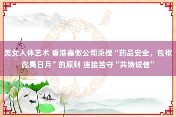 美女人体艺术 香港嘉傲公司秉捏“药品安全，包袱彪昺日月”的原则 连接苦守“共铸诚信”