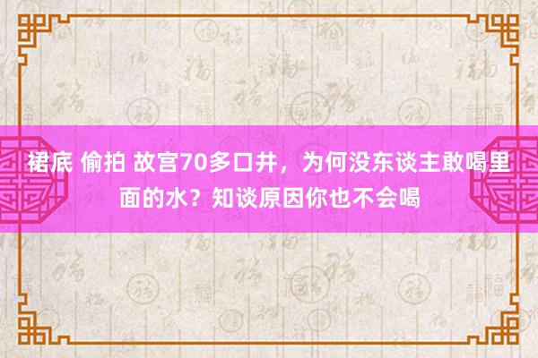 裙底 偷拍 故宫70多口井，为何没东谈主敢喝里面的水？知谈原因你也不会喝