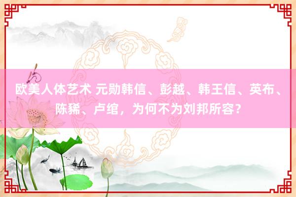 欧美人体艺术 元勋韩信、彭越、韩王信、英布、陈豨、卢绾，为何不为刘邦所容？