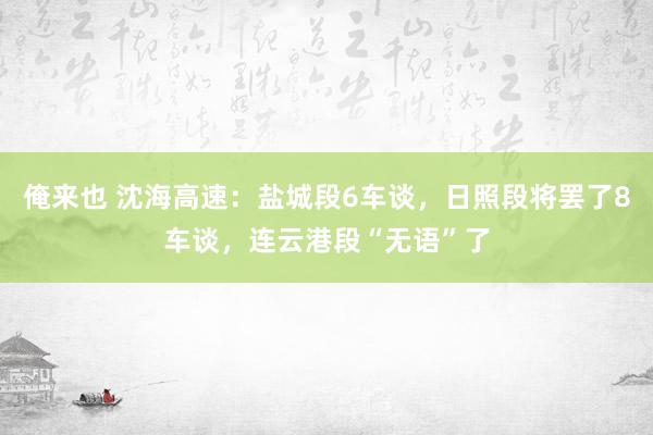 俺来也 沈海高速：盐城段6车谈，日照段将罢了8车谈，连云港段“无语”了