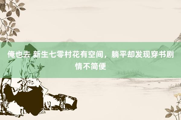 俺也去 新生七零村花有空间，躺平却发现穿书剧情不简便