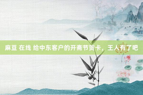 麻豆 在线 给中东客户的开斋节贺卡，王人有了吧