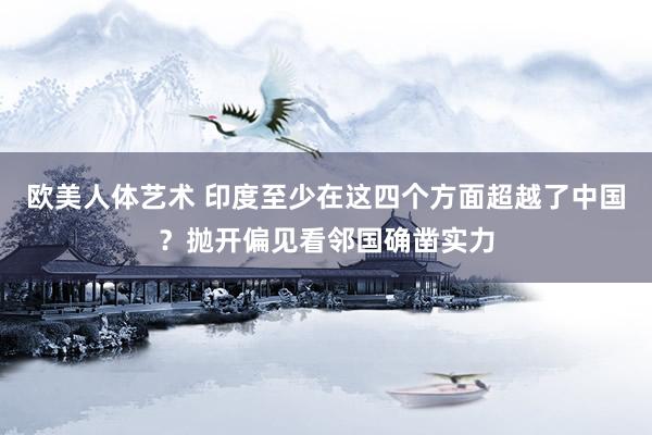 欧美人体艺术 印度至少在这四个方面超越了中国？抛开偏见看邻国确凿实力