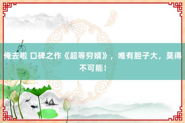 俺去啦 口碑之作《超等穷婿》，唯有胆子大，莫得不可能！