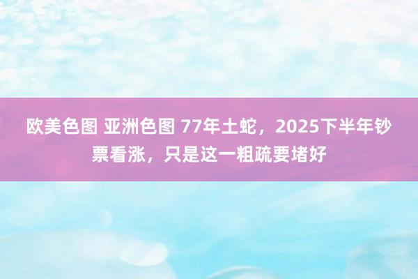 欧美色图 亚洲色图 77年土蛇，2025下半年钞票看涨，只是这一粗疏要堵好