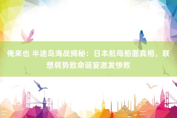 俺来也 半途岛海战揭秘：日本航母船面真相，联想弱势致命诞妄激发惨败
