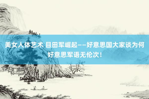 美女人体艺术 目田军崛起——好意思国大家谈为何好意思军语无伦次！