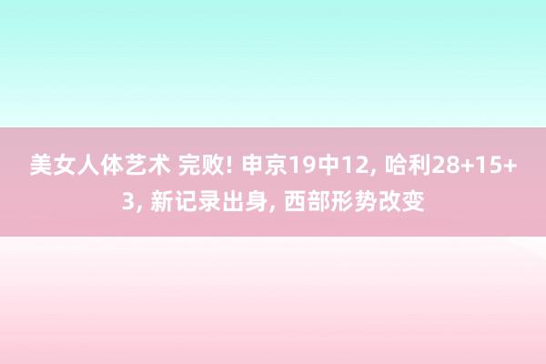 美女人体艺术 完败! 申京19中12, 哈利28+15+3, 新记录出身, 西部形势改变