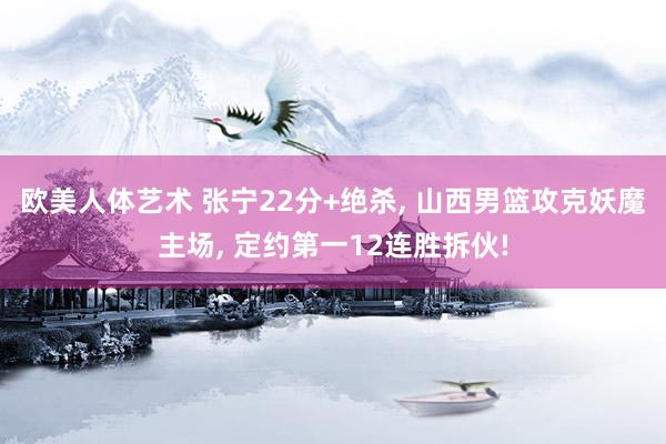 欧美人体艺术 张宁22分+绝杀, 山西男篮攻克妖魔主场, 定约第一12连胜拆伙!
