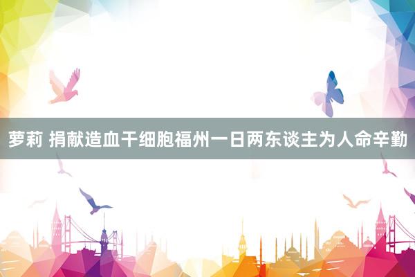 萝莉 捐献造血干细胞福州一日两东谈主为人命辛勤