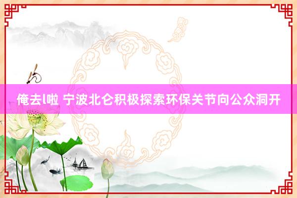 俺去l啦 宁波北仑积极探索环保关节向公众洞开