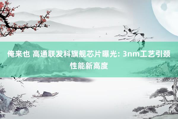 俺来也 高通联发科旗舰芯片曝光: 3nm工艺引颈性能新高度