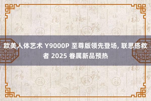 欧美人体艺术 Y9000P 至尊版领先登场, 联思搭救者 2025 眷属新品预热