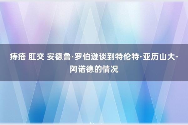 痔疮 肛交 安德鲁·罗伯逊谈到特伦特·亚历山大-阿诺德的情况
