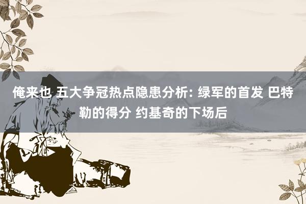 俺来也 五大争冠热点隐患分析: 绿军的首发 巴特勒的得分 约基奇的下场后