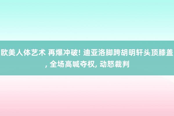 欧美人体艺术 再爆冲破! 迪亚洛脚跨胡明轩头顶膝盖, 全场高喊夺权, 动怒裁判