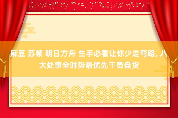 麻豆 苏畅 明日方舟 生手必看让你少走弯路, 八大处事全时势最优先干员盘货