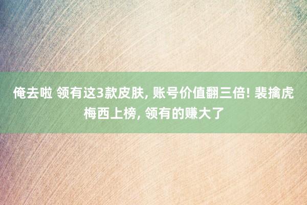 俺去啦 领有这3款皮肤, 账号价值翻三倍! 裴擒虎梅西上榜, 领有的赚大了