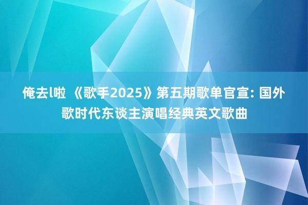 俺去l啦 《歌手2025》第五期歌单官宣: 国外歌时代东谈主演唱经典英文歌曲