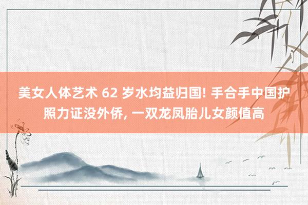 美女人体艺术 62 岁水均益归国! 手合手中国护照力证没外侨, 一双龙凤胎儿女颜值高