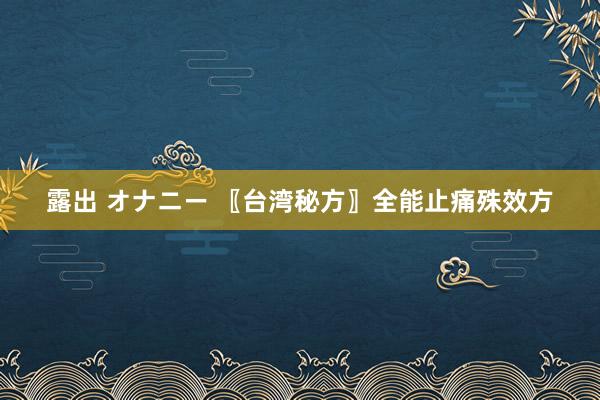 露出 オナニー 〖台湾秘方〗全能止痛殊效方