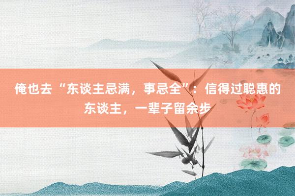 俺也去 “东谈主忌满，事忌全”：信得过聪惠的东谈主，一辈子留余步