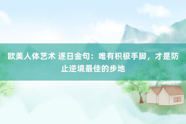欧美人体艺术 逐日金句：唯有积极手脚，才是防止逆境最佳的步地