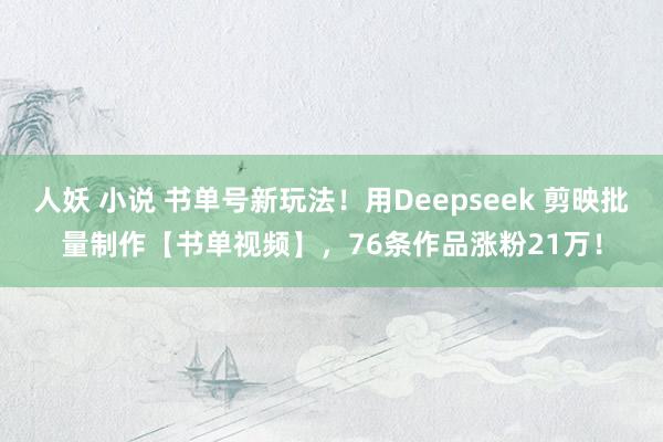 人妖 小说 书单号新玩法！用Deepseek 剪映批量制作【书单视频】，76条作品涨粉21万！