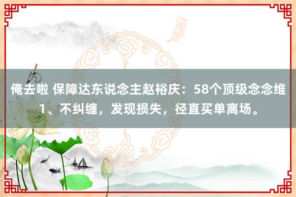 俺去啦 保障达东说念主赵裕庆：58个顶级念念维1、不纠缠，发现损失，径直买单离场。