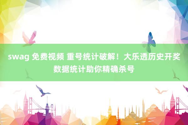 swag 免费视频 重号统计破解！大乐透历史开奖数据统计助你精确杀号