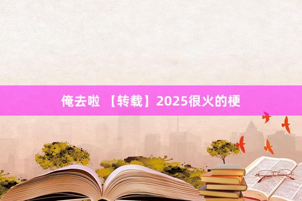 俺去啦 【转载】2025很火的梗